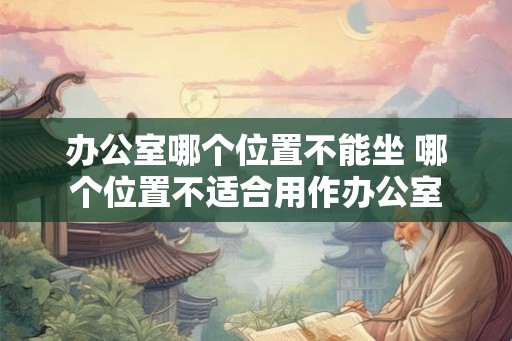 办公室哪个位置不能坐 哪个位置不适合用作办公室