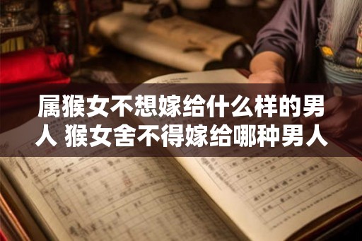 属猴女不想嫁给什么样的男人 猴女舍不得嫁给哪种男人
