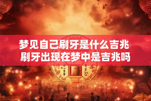 梦见自己刷牙是什么吉兆 刷牙出现在梦中是吉兆吗