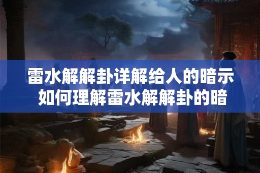 雷水解解卦详解给人的暗示 如何理解雷水解解卦的暗示