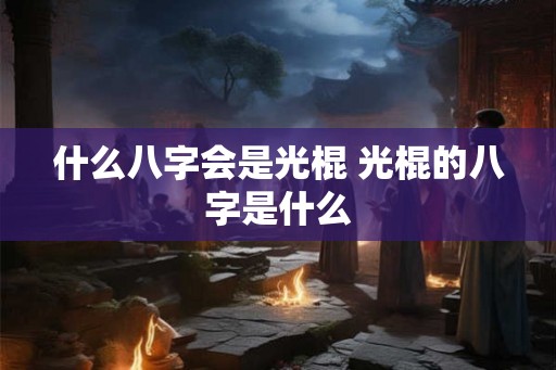 什么八字会是光棍 光棍的八字是什么