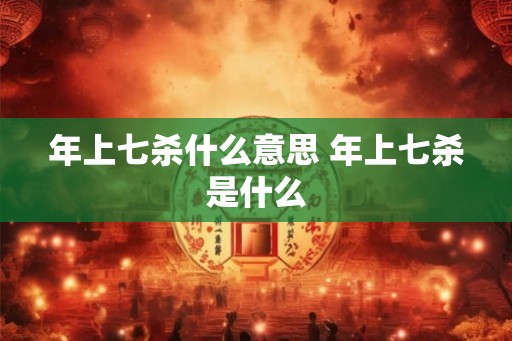 年上七杀什么意思 年上七杀是什么 年上七杀什么意思 年上七杀是什么