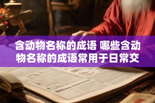 含动物名称的成语 哪些含动物名称的成语常用于日常交流中 含动物名称的成语 哪些含动物名称的成语常用于日常交流中