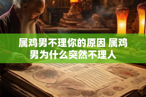 属鸡男不理你的原因 属鸡男为什么突然不理人