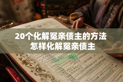 20个化解冤亲债主的方法  怎样化解冤亲债主