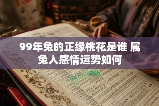99年兔的正缘桃花是谁 属兔人感情运势如何