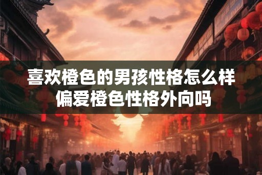 喜欢橙色的男孩性格怎么样 偏爱橙色性格外向吗