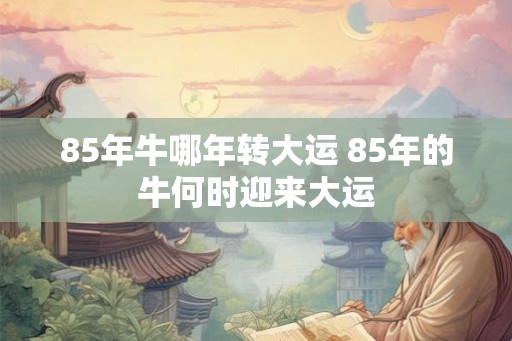 85年牛哪年转大运 85年的牛何时迎来大运