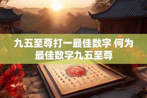 九五至尊打一最佳数字 何为最佳数字九五至尊 九五至尊打一最佳数字 何为最佳数字九五至尊