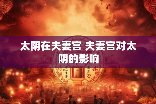 太阴在夫妻宫 夫妻宫对太阴的影响