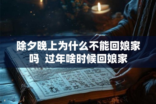 除夕晚上为什么不能回娘家吗  过年啥时候回娘家