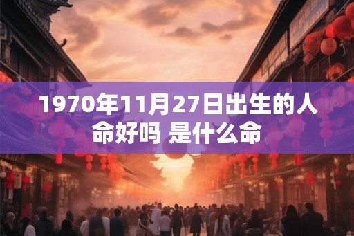 1970年11月27日出生的人命好吗 是什么命