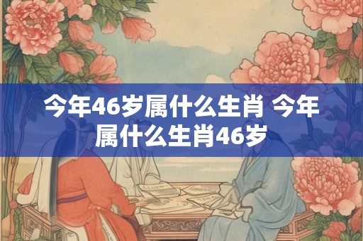 今年46岁属什么生肖 今年属什么生肖46岁 今年46岁属什么生肖 今年属什么生肖46岁