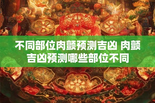不同部位肉颤预测吉凶 肉颤吉凶预测哪些部位不同