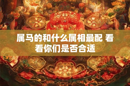 属马的和什么属相最配 看看你们是否合适