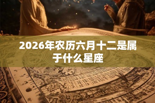 2026年农历六月十二是属于什么星座