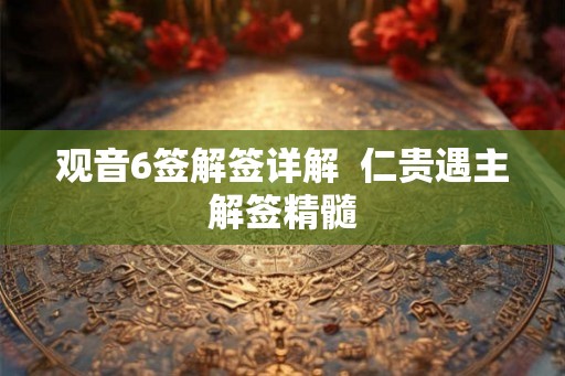 观音6签解签详解  仁贵遇主解签精髓