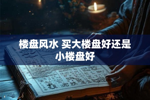 楼盘风水 买大楼盘好还是小楼盘好