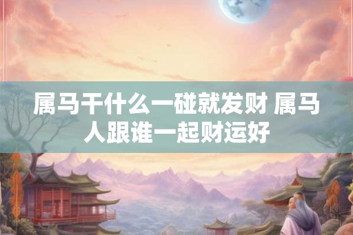 属马干什么一碰就发财 属马人跟谁一起财运好