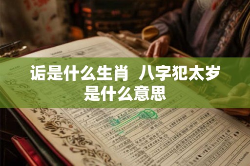诟是什么生肖 八字犯太岁是什么意思 诟是什么生肖 八字犯太岁是什么意思