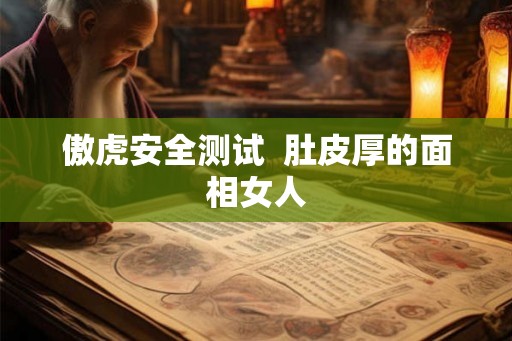傲虎安全测试 肚皮厚的面相女人 傲虎安全测试 肚皮厚的面相女人