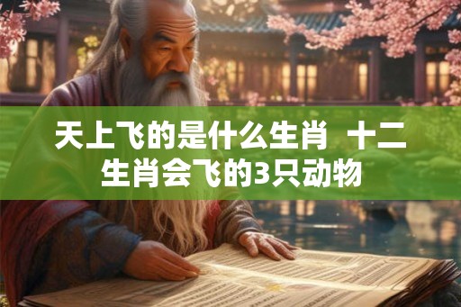 天上飞的是什么生肖 十二生肖会飞的3只动物 天上飞的是什么生肖 十二生肖会飞的3只动物