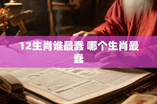 12生肖谁最蠢 哪个生肖最蠢