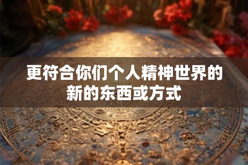 更符合你们个人精神世界的新的东西或方式