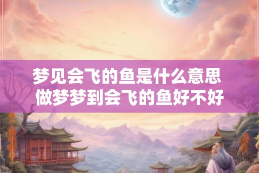 梦见会飞的鱼是什么意思 做梦梦到会飞的鱼好不好