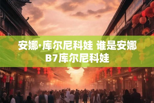 安娜·库尔尼科娃 谁是安娜B7库尔尼科娃