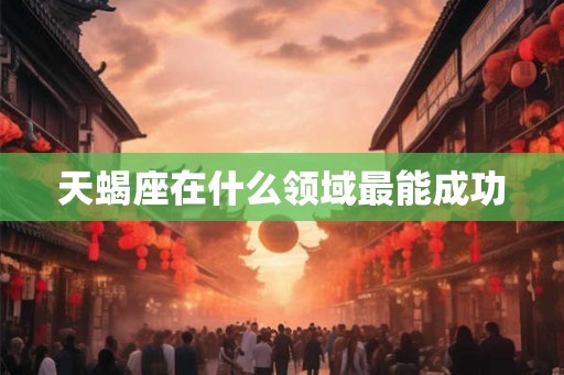 天蝎座在什么领域最能成功 天蝎座在什么领域最能成功