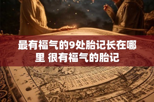 最有福气的9处胎记长在哪里 很有福气的胎记