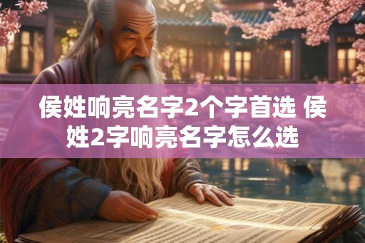 侯姓响亮名字2个字首选 侯姓2字响亮名字怎么选 侯姓响亮名字2个字首选 侯姓2字响亮名字怎么选