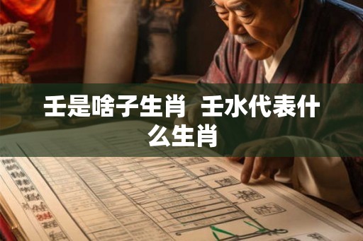 壬是啥子生肖  壬水代表什么生肖