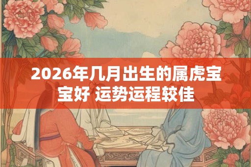 2026年几月出生的属虎宝宝好 运势运程较佳