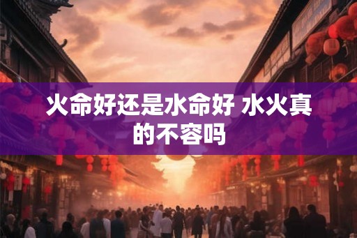 火命好还是水命好 水火真的不容吗
