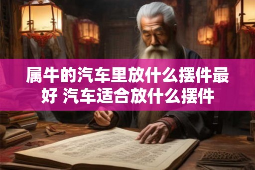 属牛的汽车里放什么摆件最好 汽车适合放什么摆件