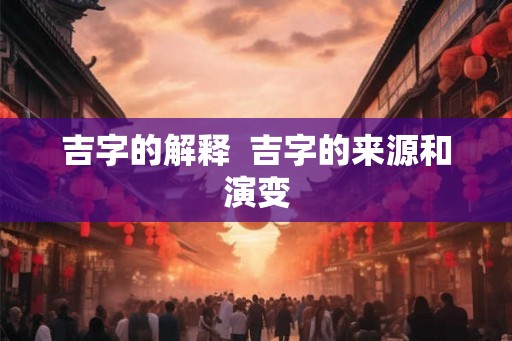 吉字的解释  吉字的来源和演变