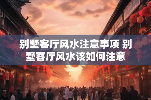 别墅客厅风水注意事项 别墅客厅风水该如何注意