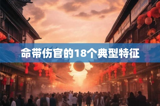 命带伤官的18个典型特征 命带伤官的18个典型特征