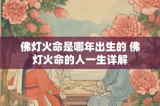 佛灯火命是哪年出生的 佛灯火命的人一生详解