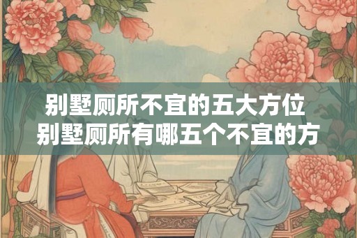 别墅厕所不宜的五大方位 别墅厕所有哪五个不宜的方位