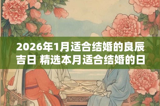 2026年1月适合结婚的良辰吉日 精选本月适合结婚的日子