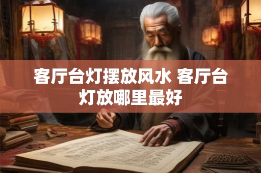 客厅台灯摆放风水 客厅台灯放哪里最好 客厅台灯摆放风水 客厅台灯放哪里最好