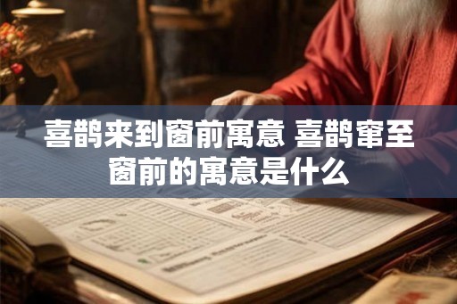 喜鹊来到窗前寓意 喜鹊窜至窗前的寓意是什么