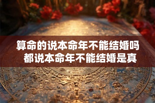 算命的说本命年不能结婚吗  都说本命年不能结婚是真的吗