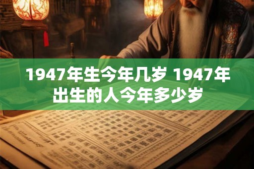 1947年生今年几岁 1947年出生的人今年多少岁