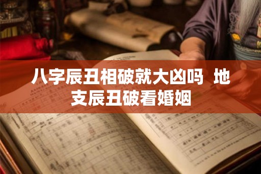 八字辰丑相破就大凶吗 地支辰丑破看婚姻 八字辰丑相破就大凶吗 地支辰丑破看婚姻