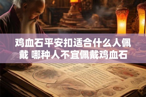鸡血石平安扣适合什么人佩戴 哪种人不宜佩戴鸡血石