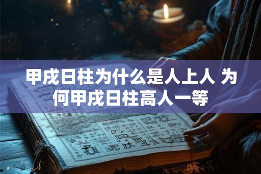 甲戌日柱为什么是人上人 为何甲戌日柱高人一等